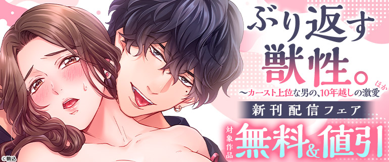 『ぶり返す獣性。～カースト上位な男の、10年越しの激愛』ほか新刊配信フェア