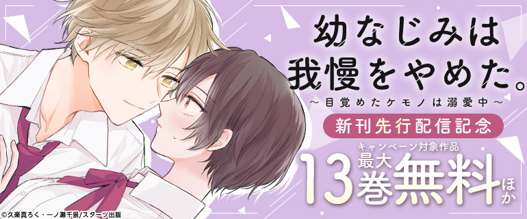 「幼なじみは我慢をやめた。～目覚めたケモノは溺愛中～」新刊先行配信記念