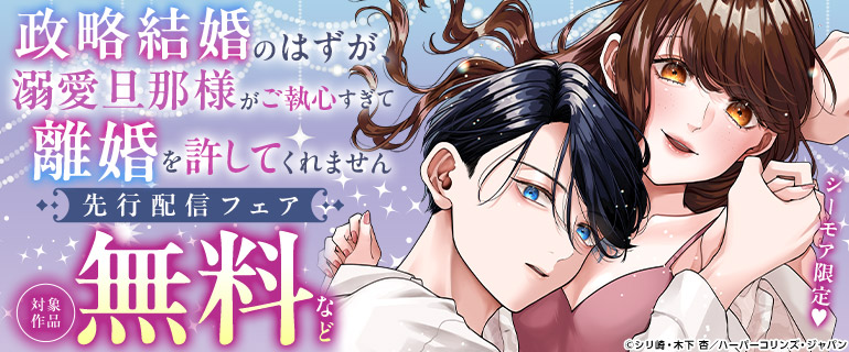 「政略結婚のはずが、溺愛旦那様がご執心すぎて離婚を許してくれません」先行配信フェア