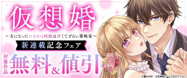 「仮想婚～夫になったハイスペ同僚は甘くてずるい策略家～」新連載記念フェア