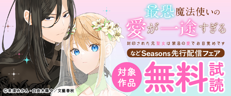 「最恐魔法使いの愛が一途すぎる 封印された元聖女は禁忌の愛でお目覚めです」などSeasons先行配信フェア
