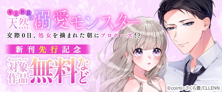 「年上社長は天然溺愛モンスター～交際0日、処女を摘まれた朝にプロポーズ!?～」 新刊先行記念