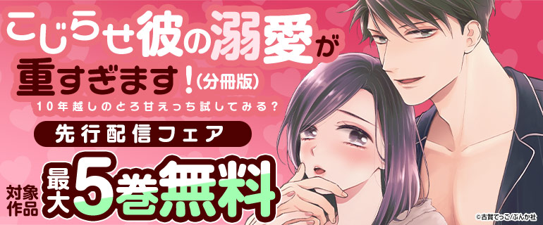 「こじらせ彼の溺愛が重すぎます！ 10年越しのとろ甘えっち試してみる？（分冊版）」  先行配信フェア