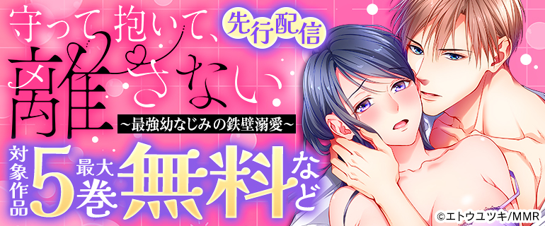 『守って抱いて、離さない～最強幼なじみの鉄壁溺愛～』先行配信