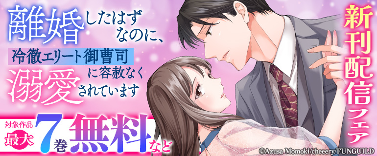 「離婚したはずなのに、冷徹エリート御曹司に容赦なく溺愛されています」新刊配信フェア