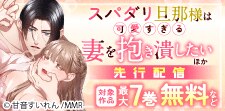 スパダリ旦那様は可愛すぎる妻を抱き潰したい ほか先行配信