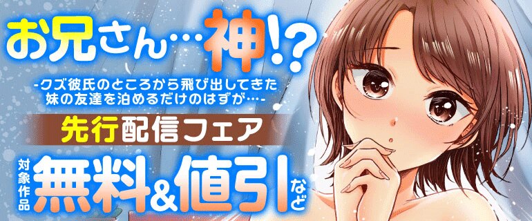 「お兄さん…神！？-クズ彼氏のところから飛び出してきた妹の友達を泊めるだけのはずが…-」先行配信フェア