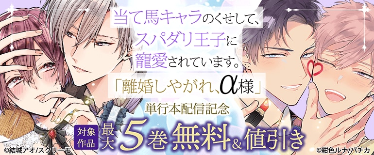 『当て馬キャラのくせして、スパダリ王子に寵愛されています。』『離婚しやがれ、α様』単行本配信記念