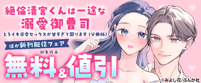「絶倫清宮くんは一途な溺愛御曹司 とろイキ求愛セックスが甘すぎて困ります（分冊版）」ほか新刊配信フェア