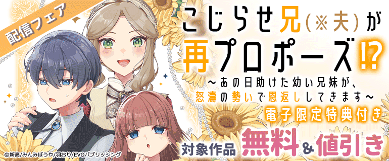 『こじらせ兄（※夫）が再プロポーズ!? ～あの日助けた幼い兄妹が、怒濤の勢いで恩返ししてきます～【電子限定特典付き】』配信フェア