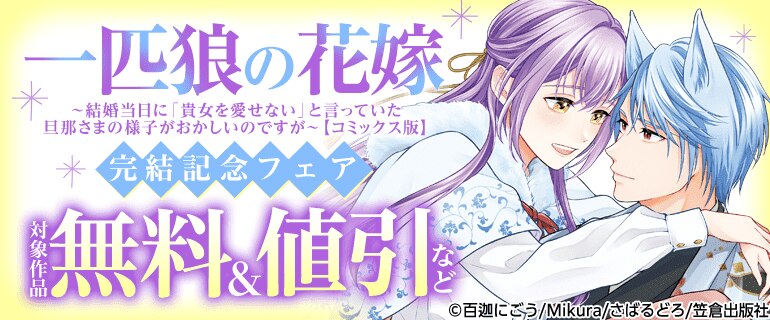『一匹狼の花嫁～結婚当日に「貴女を愛せない」と言っていた旦那さまの様子がおかしいのですが～【コミックス版】』完結記念フェア
