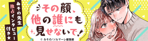 「その顔、他の誰にも見せないで」
