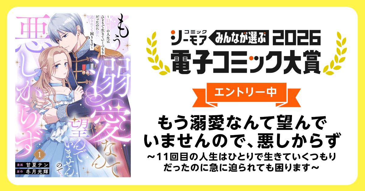 電子コミック大賞2026 もう溺愛なんて望んでいませんので、悪しからず ～11回目の人生はひとりで生きていくつもりだったのに急に迫られても困ります～