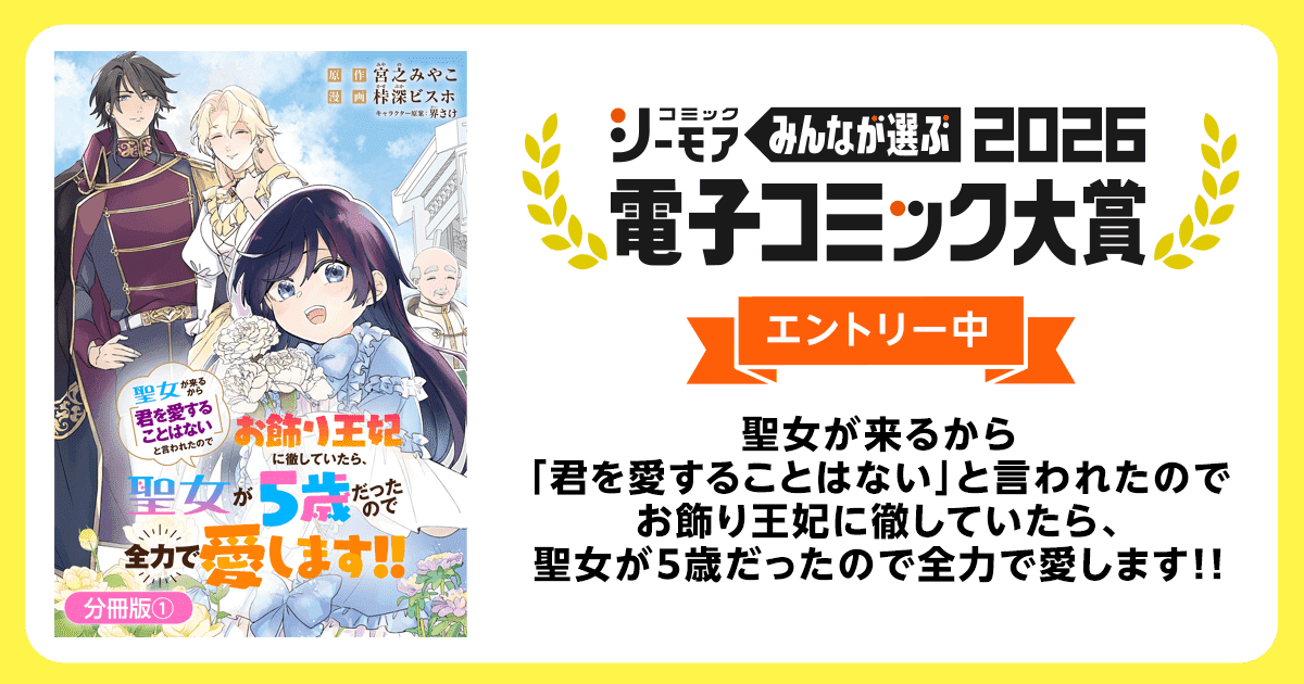 電子コミック大賞2026 聖女が来るから「君を愛することはない」と言われたのでお飾り王妃に徹していたら、聖女が5歳だったので全力で愛します!!