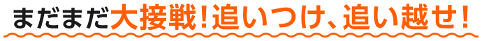 まだまだ大接戦！追いつけ、追い越せ！