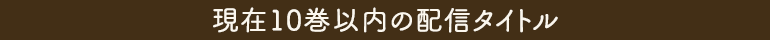 現在10巻以内の配信タイトル