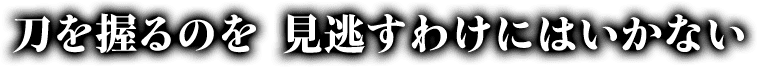刀を握るのを見逃すわけにはいかない
