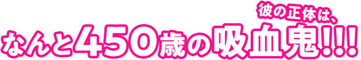 彼の正体は、なんと450歳の吸血鬼！！！