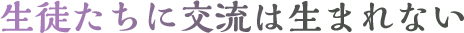 生徒たちに交流は生まれない