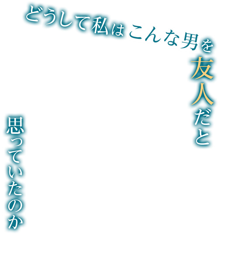 どうして私はこんな男を友人だと思っていたのか