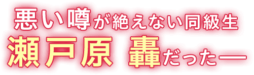 悪い噂が絶えない同級生瀬戸原　轟だったーー