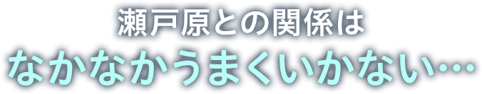 瀬戸との関係はなかなかうまくいかない…