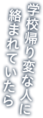 学校帰り変な人に絡まれていたら