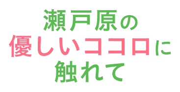 瀬戸原の優しいココロに触れて