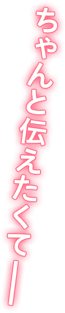 ちゃんと伝えたくてーー