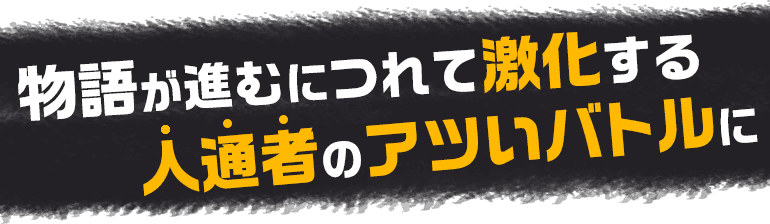 物語が進むにつれて激化する人通者のアツいバトルに