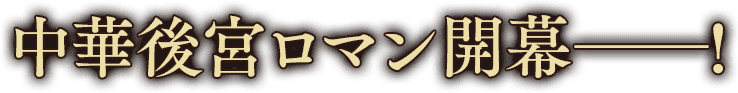 中華後宮ロマン開幕――!