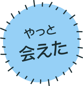 やっと会えた