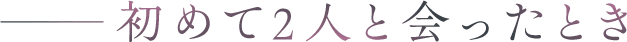 初めて2人と会ったとき