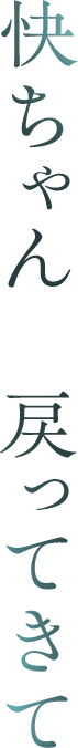快ちゃん　戻ってきて