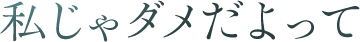 私じゃダメだよって