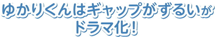 ゆかりくんはギャップがずるいが ドラマ化！
