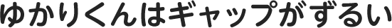 ゆかりくんはギャップがずるい