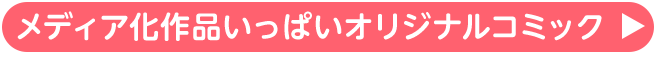 メディア化作品いっぱいオリジナルコミック▶
