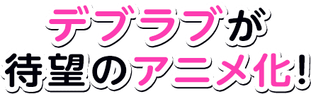 デブラブが待望のアニメ化！