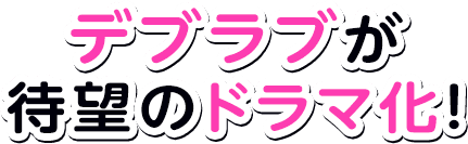 デブラブが待望のドラマ化！