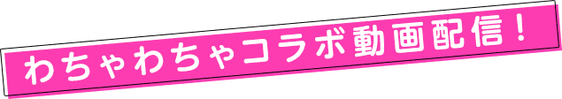わちゃわちゃコラボ動画配信！