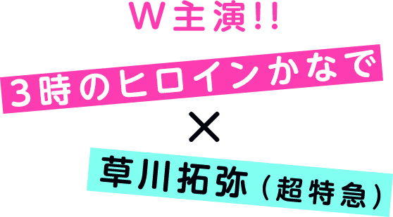 W主演!!3時のヒロインかなで×草川拓弥(超特急)
