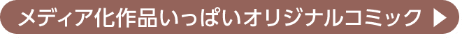 メディア化作品いっぱいオリジナルコミック▶