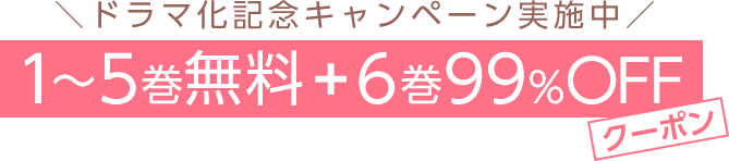 ＼ドラマ化記念キャンペーン実施中／1～5巻無料 + 6巻99%OFFクーポン