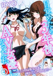 目覚めたら3年後、AV女優になった私～ココロは処女でも挿れたらトロトロ！？～