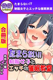 たまらない!!制服女子とエッチな催眠教室【合冊版】