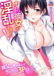 オレの彼女が淫乱すぎる！～親父も巻き込んでうっかり3P！？ 1巻