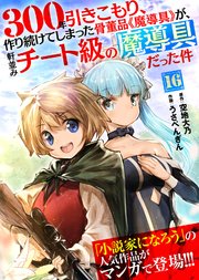 300年引きこもり、作り続けてしまった骨董品《魔導具》が、軒並みチート級の魔導具だった件（16）