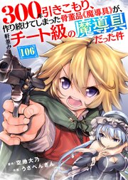 300年引きこもり、作り続けてしまった骨董品《魔導具》が、軒並みチート級の魔導具だった件（106）