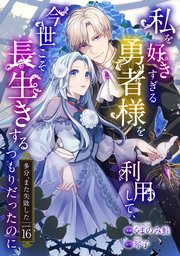 私を好きすぎる勇者様を利用して、今世こそ長生きするつもりだったのに（多分、また失敗した） episode：16